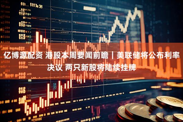 亿博源配资 港股本周要闻前瞻｜美联储将公布利率决议 两只新股将陆续挂牌