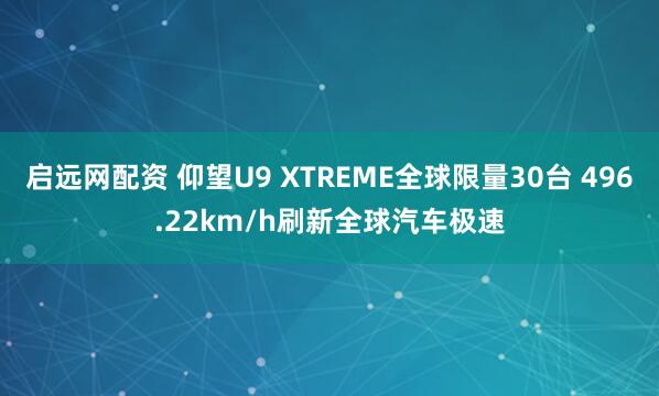 启远网配资 仰望U9 XTREME全球限量30台 496.22km/h刷新全球汽车极速