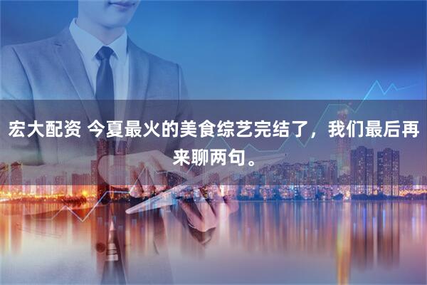 宏大配资 今夏最火的美食综艺完结了，我们最后再来聊两句。