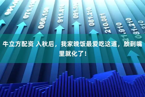 牛立方配资 入秋后，我家晚饭最爱吃这道，放到嘴里就化了！