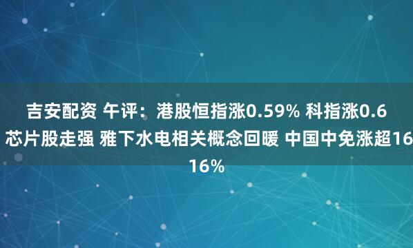 吉安配资 午评:港股恒指涨0.59% 科指涨0.6% 芯片股走强 雅下水电相关概念回暖 中国中免涨超16%
