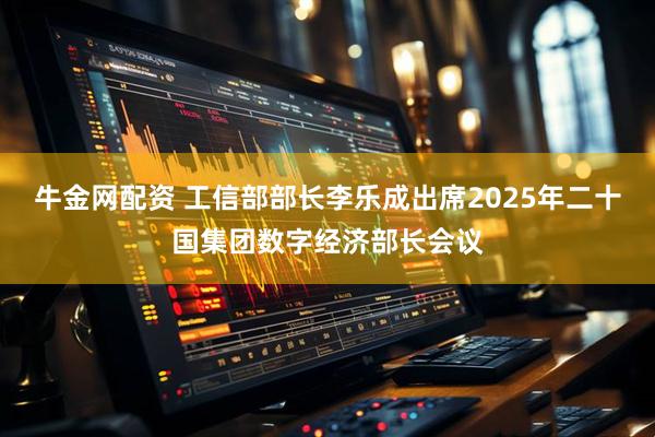 牛金网配资 工信部部长李乐成出席2025年二十国集团数字经济部长会议