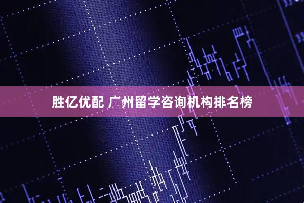 胜亿优配 广州留学咨询机构排名榜