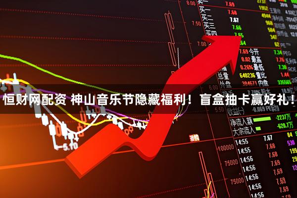 恒财网配资 神山音乐节隐藏福利！盲盒抽卡赢好礼！