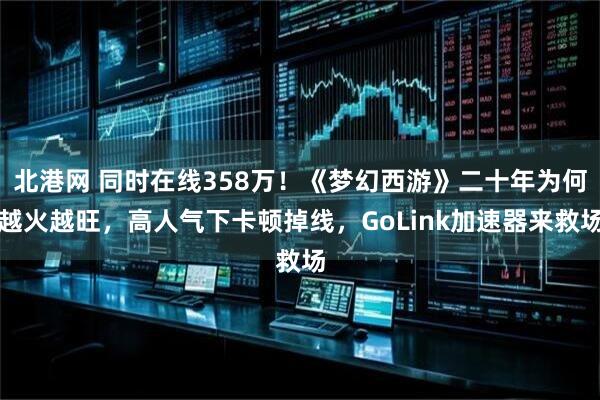 北港网 同时在线358万！《梦幻西游》二十年为何越火越旺，高人气下卡顿掉线，GoLink加速器来救场