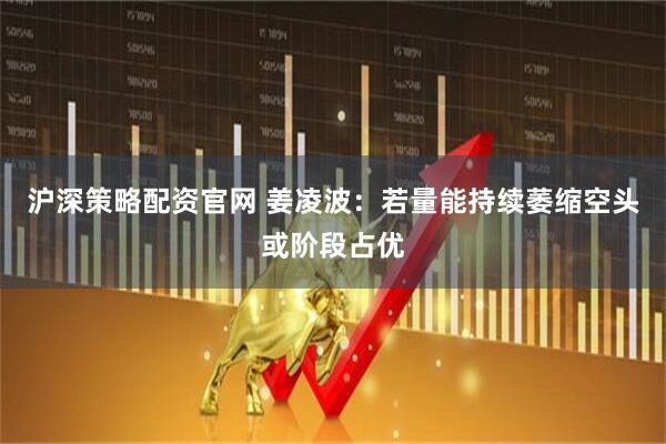 沪深策略配资官网 姜凌波：若量能持续萎缩空头或阶段占优