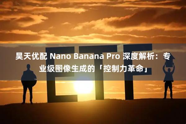 昊天优配 Nano Banana Pro 深度解析：专业级图像生成的「控制力革命」