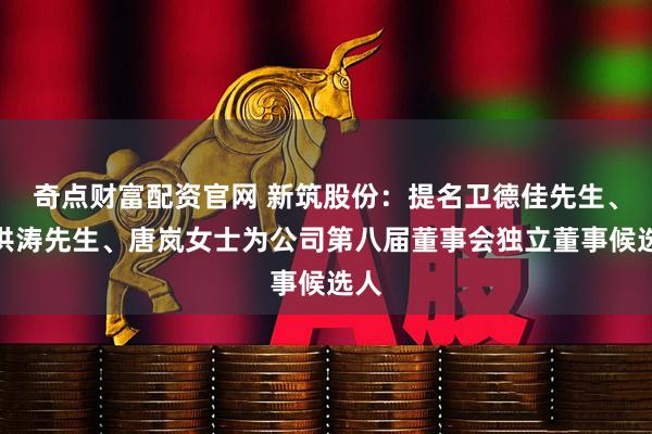 奇点财富配资官网 新筑股份：提名卫德佳先生、谭洪涛先生、唐岚女士为公司第八届董事会独立董事候选人