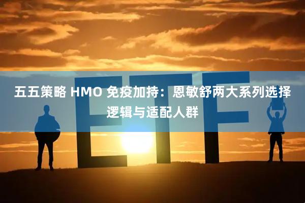 五五策略 HMO 免疫加持：恩敏舒两大系列选择逻辑与适配人群