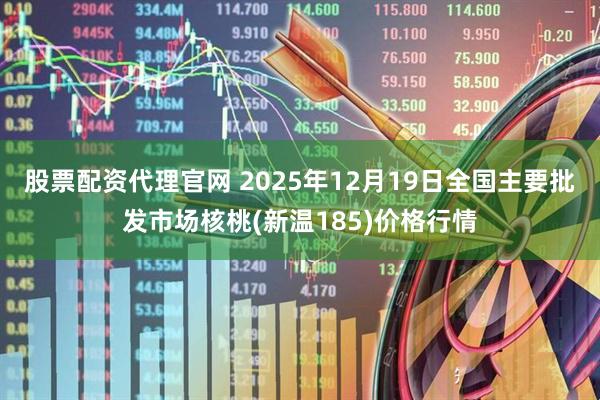 股票配资代理官网 2025年12月19日全国主要批发市场核桃(新温185)价格行情