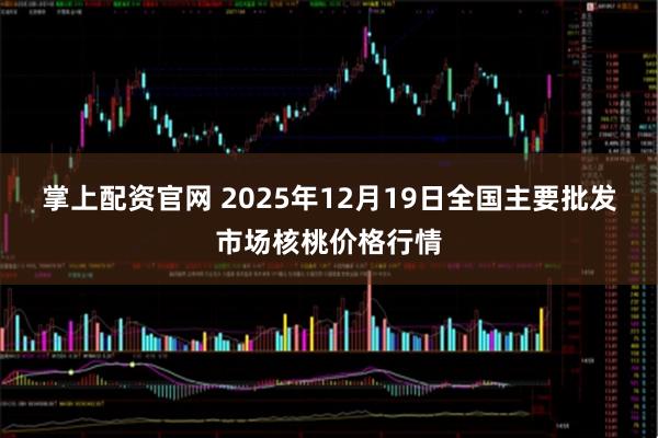 掌上配资官网 2025年12月19日全国主要批发市场核桃价格行情