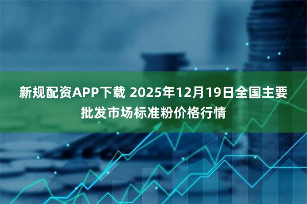 新规配资APP下载 2025年12月19日全国主要批发市场标准粉价格行情