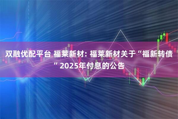 双融优配平台 福莱新材: 福莱新材关于“福新转债”2025年付息的公告
