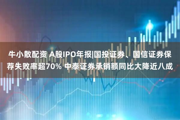 牛小散配资 A股IPO年报|国投证券、国信证券保荐失败率超70% 中泰证券承销额同比大降近八成