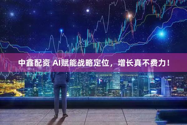 中鑫配资 AI赋能战略定位，增长真不费力！