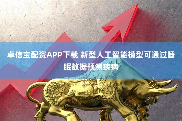 卓信宝配资APP下载 新型人工智能模型可通过睡眠数据预测疾病